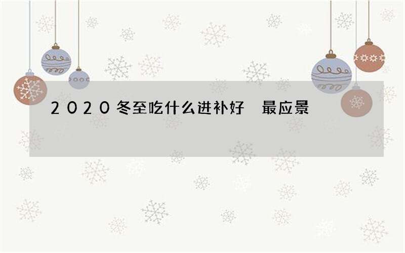 2020冬至吃什么进补好 最应景